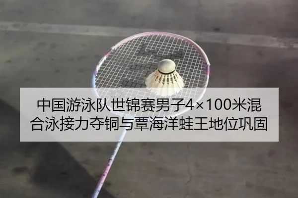 中国游泳队世锦赛男子4×100米混合泳接力夺铜与覃海洋蛙王地位巩固