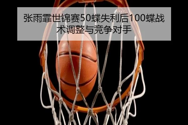 张雨霏世锦赛50蝶失利后100蝶战术调整与竞争对手