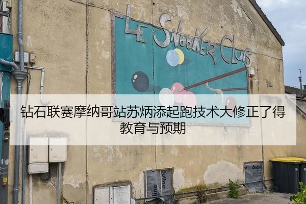 钻石联赛摩纳哥站苏炳添起跑技术大修正了得教育与预期